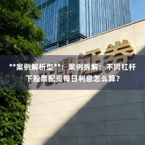 **案例解析型**:案例拆解:不同杠杆下股票配资每日利息怎么算?