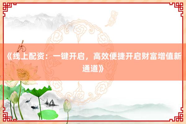《线上配资:一键开启,高效便捷开启财富增值新通道》