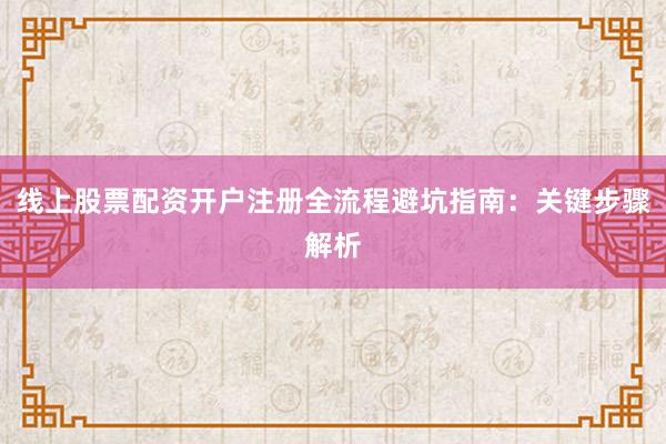 线上股票配资开户注册全流程避坑指南:关键步骤解析