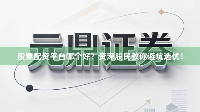 股票配资平台哪个好？资深股民教你避坑选优！