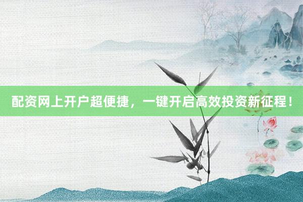 配资网上开户超便捷，一键开启高效投资新征程！
