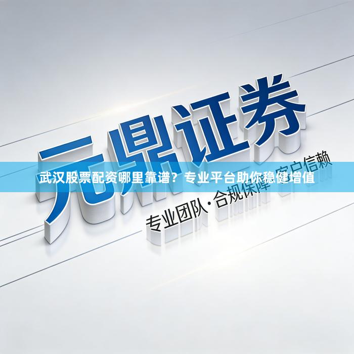 武汉股票配资哪里靠谱？专业平台助你稳健增值