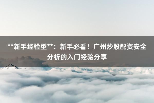 **新手经验型**：新手必看！广州炒股配资安全分析的入门经验分享