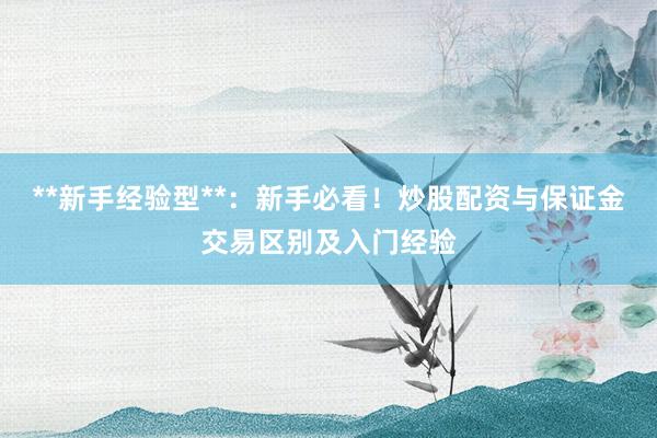 **新手经验型**：新手必看！炒股配资与保证金交易区别及入门经验