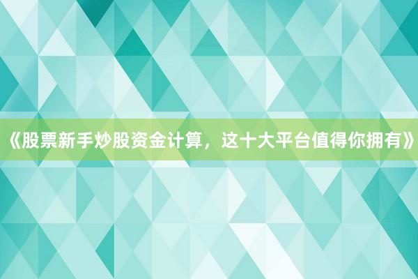 《股票新手炒股资金计算，这十大平台值得你拥有》