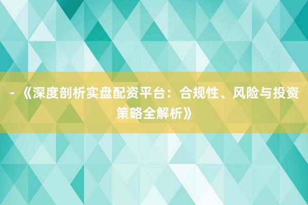 - 《深度剖析实盘配资平台：合规性、风险与投资策略全解析》