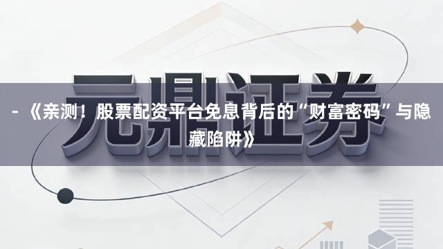 - 《亲测！股票配资平台免息背后的“财富密码”与隐藏陷阱》