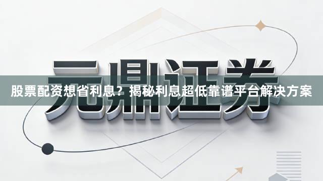股票配资想省利息？揭秘利息超低靠谱平台解决方案