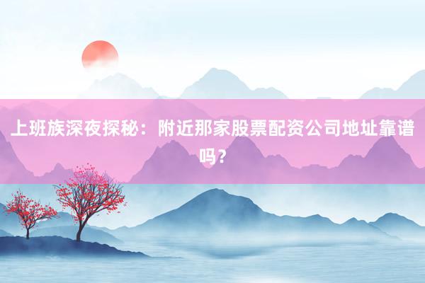 上班族深夜探秘：附近那家股票配资公司地址靠谱吗？
