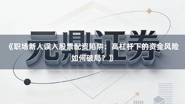 《职场新人误入股票配资陷阱：高杠杆下的资金风险如何破局？》