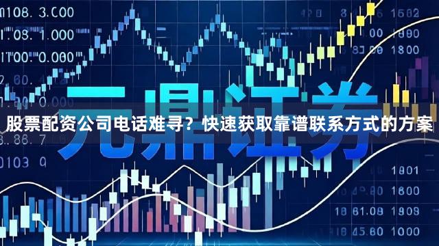 股票配资公司电话难寻？快速获取靠谱联系方式的方案