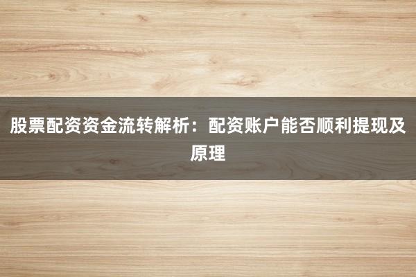 股票配资资金流转解析：配资账户能否顺利提现及原理