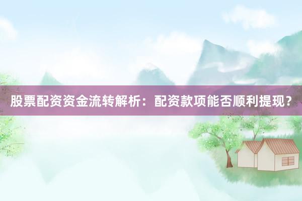股票配资资金流转解析：配资款项能否顺利提现？