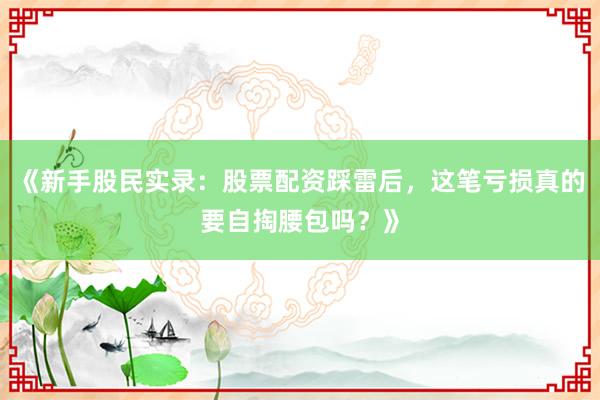 《新手股民实录：股票配资踩雷后，这笔亏损真的要自掏腰包吗？》