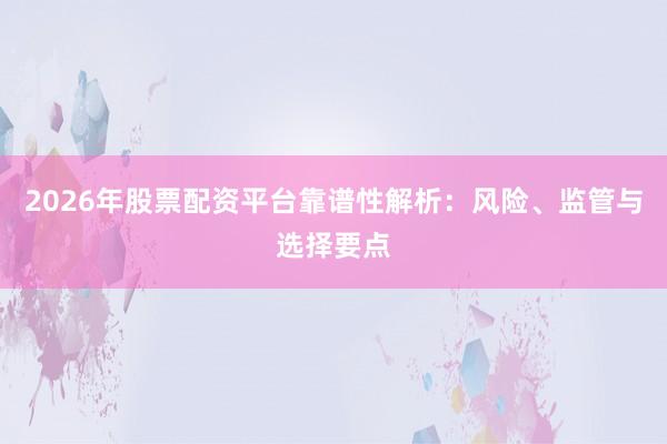 2026年股票配资平台靠谱性解析：风险、监管与选择要点