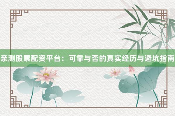 亲测股票配资平台：可靠与否的真实经历与避坑指南