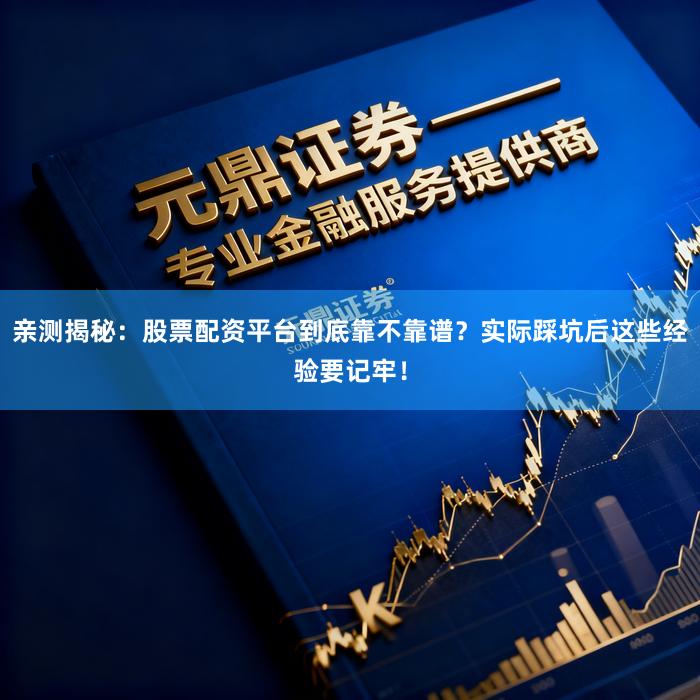 亲测揭秘：股票配资平台到底靠不靠谱？实际踩坑后这些经验要记牢！