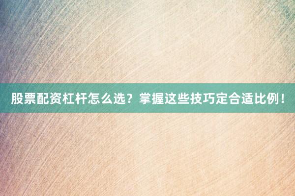 股票配资杠杆怎么选？掌握这些技巧定合适比例！