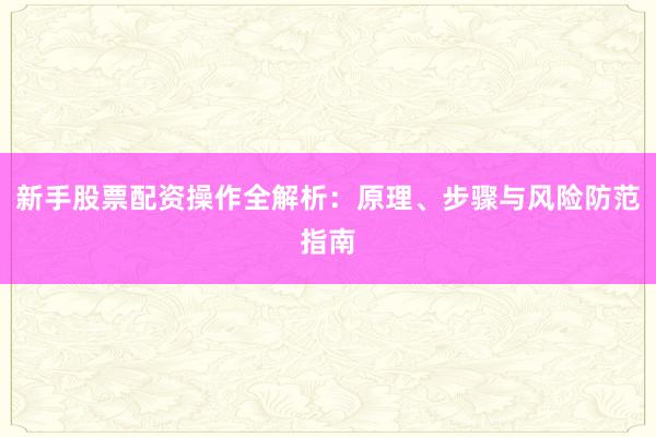 新手股票配资操作全解析：原理、步骤与风险防范指南