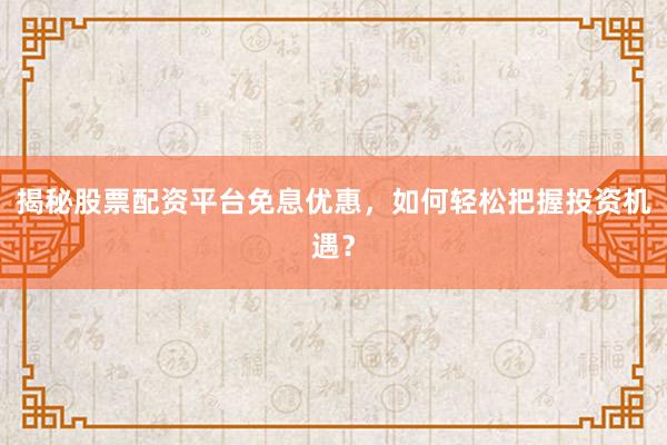 揭秘股票配资平台免息优惠，如何轻松把握投资机遇？