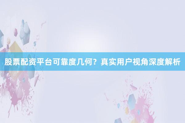 股票配资平台可靠度几何？真实用户视角深度解析
