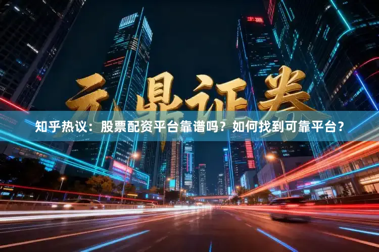 知乎热议：股票配资平台靠谱吗？如何找到可靠平台？