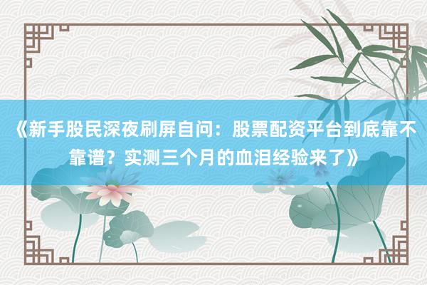 《新手股民深夜刷屏自问:股票配资平台到底靠不靠谱?实测三个月的血泪经验来了》