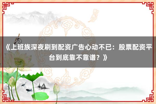 《上班族深夜刷到配资广告心动不已:股票配资平台到底靠不靠谱?》