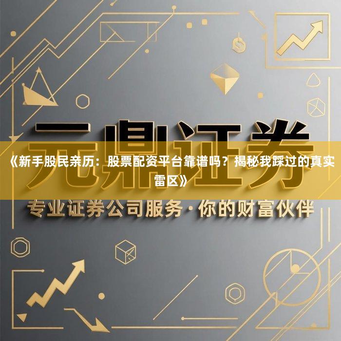 《新手股民亲历:股票配资平台靠谱吗?揭秘我踩过的真实雷区》