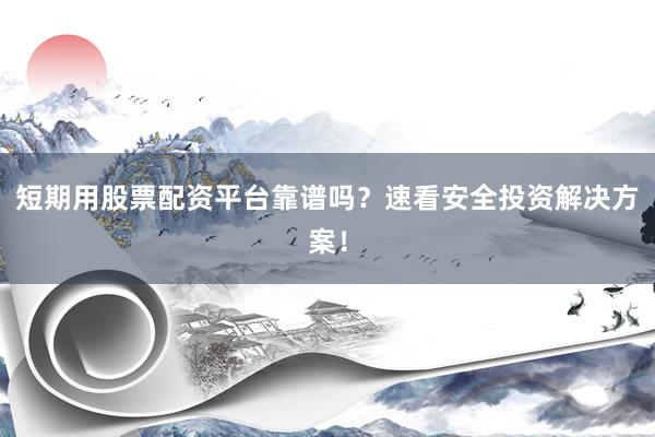 短期用股票配资平台靠谱吗？速看安全投资解决方案！