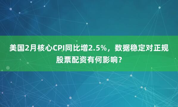 美国2月核心CPI同比增2.5%，数据稳定对正规股票配资有何影响？