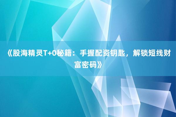 《股海精灵T+0秘籍：手握配资钥匙，解锁短线财富密码》