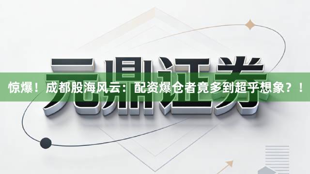 惊爆！成都股海风云：配资爆仓者竟多到超乎想象？！