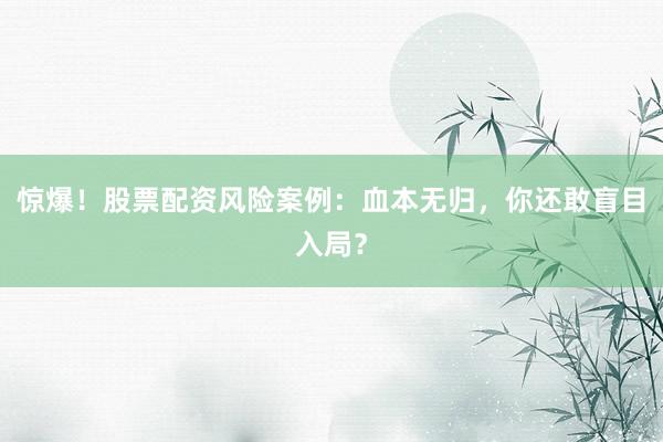 惊爆！股票配资风险案例：血本无归，你还敢盲目入局？