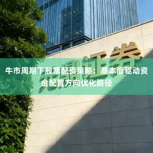 牛市周期下股票配资策略：基本面驱动资金配置方向优化路径