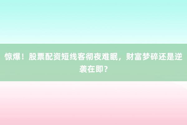 惊爆！股票配资短线客彻夜难眠，财富梦碎还是逆袭在即？