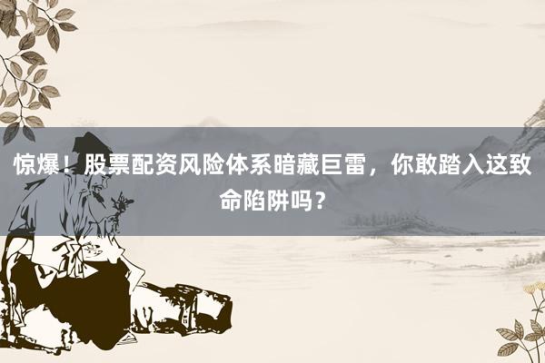 惊爆！股票配资风险体系暗藏巨雷，你敢踏入这致命陷阱吗？
