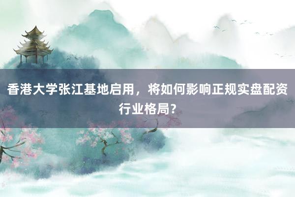 香港大学张江基地启用，将如何影响正规实盘配资行业格局？