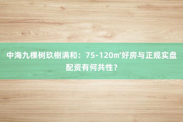 中海九棵树玖樹满和：75-120㎡好房与正规实盘配资有何共性？
