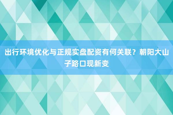 出行环境优化与正规实盘配资有何关联？朝阳大山子路口现新变
