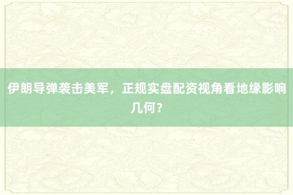 伊朗导弹袭击美军，正规实盘配资视角看地缘影响几何？