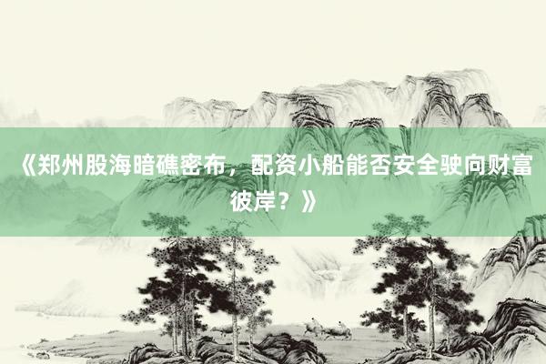 《郑州股海暗礁密布,配资小船能否安全驶向财富彼岸?》