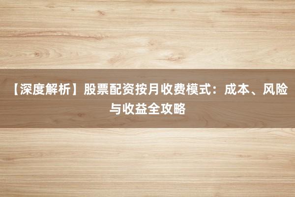 【深度解析】股票配资按月收费模式：成本、风险与收益全攻略