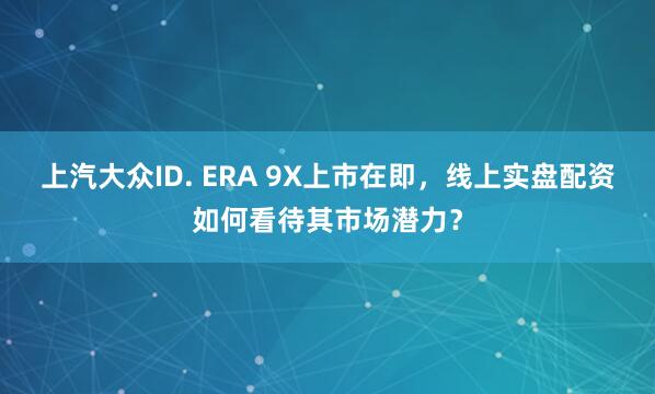 上汽大众ID. ERA 9X上市在即，线上实盘配资如何看待其市场潜力？