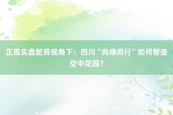 正规实盘配资视角下：四川“向绿而行”如何智造空中花园？