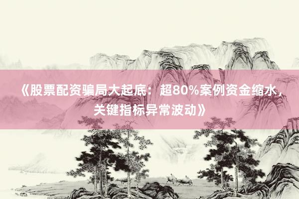 《股票配资骗局大起底：超80%案例资金缩水，关键指标异常波动》