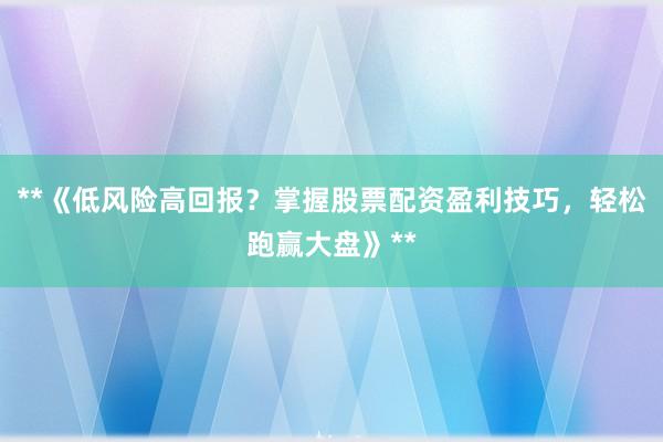 **《低风险高回报？掌握股票配资盈利技巧，轻松跑赢大盘》**