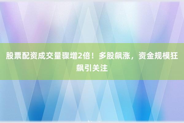 股票配资成交量骤增2倍！多股飙涨，资金规模狂飙引关注