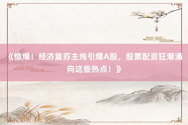 《惊爆！经济复苏主线引爆A股，股票配资狂潮涌向这些热点！》