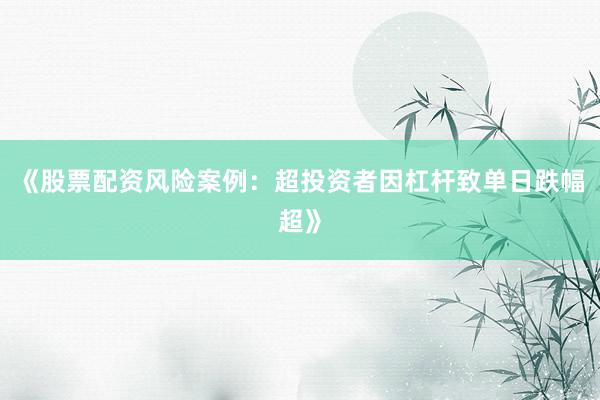 《股票配资风险案例：超投资者因杠杆致单日跌幅超》